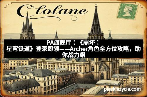 PA旗舰厅：《崩坏：星穹铁道》登录即领——Archer角色全方位攻略，助你战力飙升！